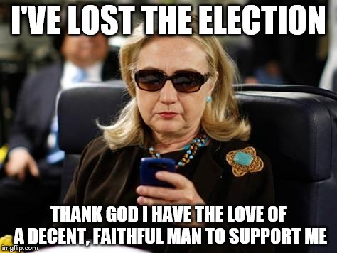 Hillary Clinton Cellphone | I'VE LOST THE ELECTION; THANK GOD I HAVE THE LOVE OF A DECENT, FAITHFUL MAN TO SUPPORT ME | image tagged in memes,hillary clinton cellphone | made w/ Imgflip meme maker