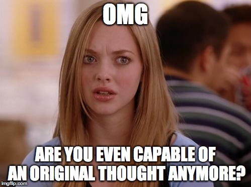 OMG Karen | OMG; ARE YOU EVEN CAPABLE OF AN ORIGINAL THOUGHT ANYMORE? | image tagged in memes,omg karen | made w/ Imgflip meme maker