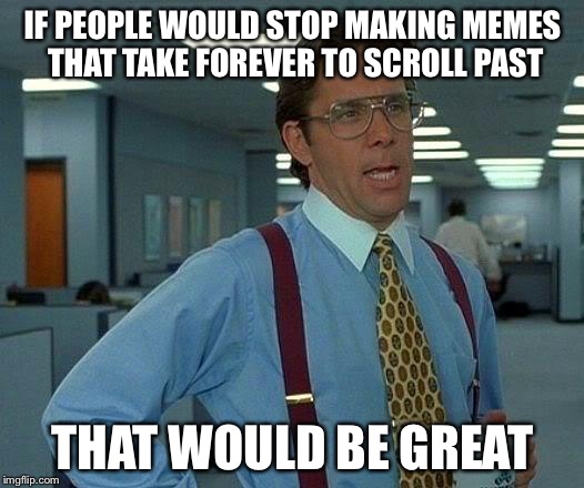 That Would Be Great | IF PEOPLE WOULD STOP MAKING MEMES THAT TAKE FOREVER TO SCROLL PAST; THAT WOULD BE GREAT | image tagged in memes,that would be great | made w/ Imgflip meme maker