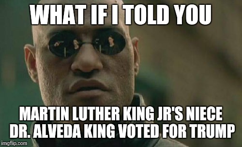 Matrix Morpheus | WHAT IF I TOLD YOU; MARTIN LUTHER KING JR'S NIECE DR. ALVEDA KING VOTED FOR TRUMP | image tagged in memes,matrix morpheus | made w/ Imgflip meme maker