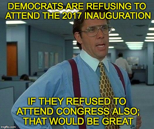 That Would Be Great | DEMOCRATS ARE REFUSING TO ATTEND THE 2017 INAUGURATION; IF THEY REFUSED TO ATTEND CONGRESS ALSO; THAT WOULD BE GREAT | image tagged in memes,that would be great,inauguration,democrats | made w/ Imgflip meme maker