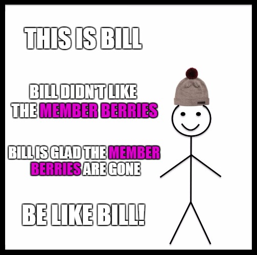 The Member Berries Are Gone!!! | THIS IS BILL; BILL DIDN'T LIKE THE MEMBER BERRIES; MEMBER BERRIES; BILL IS GLAD THE MEMBER BERRIES ARE GONE; MEMBER; BERRIES; BE LIKE BILL! | image tagged in memes,be like bill,death to member berries,member berries,member the member berries,die die die | made w/ Imgflip meme maker
