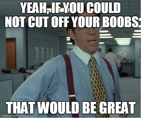 That Would Be Great Meme | YEAH, IF YOU COULD NOT CUT OFF YOUR BOOBS THAT WOULD BE GREAT | image tagged in memes,thatd be great | made w/ Imgflip meme maker