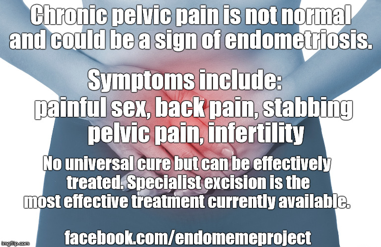 Chronic pelvic pain is not normal and could be a sign of endometriosis. Symptoms include:; painful sex, back pain, stabbing pelvic pain, infertility; No universal cure but can be effectively treated. Specialist excision is the most effective treatment currently available. facebook.com/endomemeproject | made w/ Imgflip meme maker