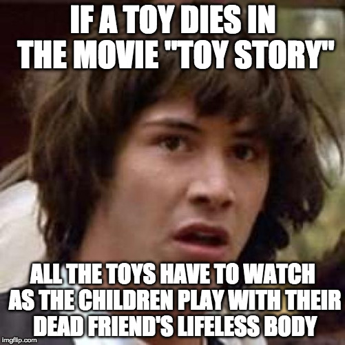 3 submissions a day is turning me morbid... | IF A TOY DIES IN THE MOVIE "TOY STORY"; ALL THE TOYS HAVE TO WATCH AS THE CHILDREN PLAY WITH THEIR DEAD FRIEND'S LIFELESS BODY | image tagged in memes,conspiracy keanu,toy story,dead,bacon | made w/ Imgflip meme maker