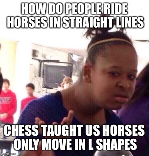 Black Girl Wat | HOW DO PEOPLE RIDE HORSES IN STRAIGHT LINES; CHESS TAUGHT US HORSES ONLY MOVE IN L SHAPES | image tagged in memes,black girl wat | made w/ Imgflip meme maker