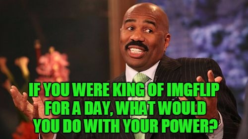 If You Had The Power, What Would You Do With It? | IF YOU WERE KING OF IMGFLIP FOR A DAY, WHAT WOULD YOU DO WITH YOUR POWER? | image tagged in memes,steve harvey,king of imgflip,replies will be slow,i feel like crap today,bleah | made w/ Imgflip meme maker