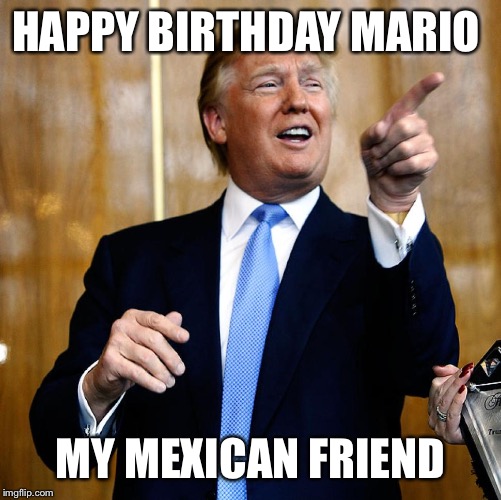 Donal Trump Birthday | HAPPY BIRTHDAY MARIO; MY MEXICAN FRIEND | image tagged in donal trump birthday | made w/ Imgflip meme maker