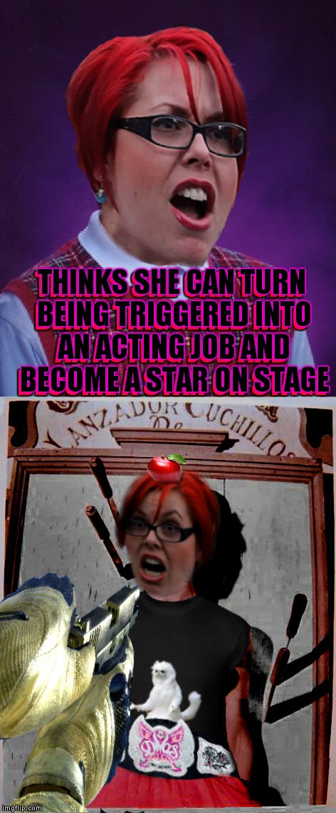 Well the act does involve a trigger... | THINKS SHE CAN TURN BEING TRIGGERED INTO AN ACTING JOB AND BECOME A STAR ON STAGE; THINKS SHE CAN TURN BEING TRIGGERED INTO AN ACTING JOB AND BECOME A STAR ON STAGE | image tagged in triggered,bad luck,triggered liberal,memestrocity | made w/ Imgflip meme maker