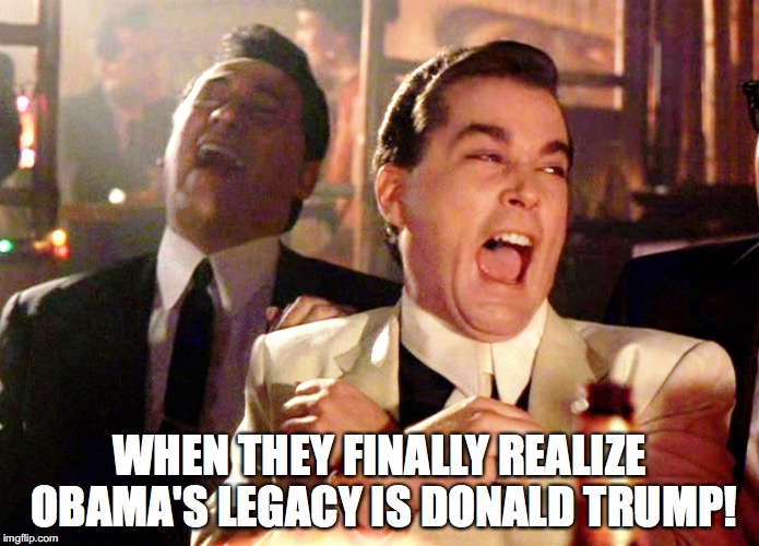 Obama's Legacy
 | WHEN THEY FINALLY REALIZE OBAMA'S LEGACY IS DONALD TRUMP! | image tagged in memes,good fellas hilarious,trump,obama | made w/ Imgflip meme maker