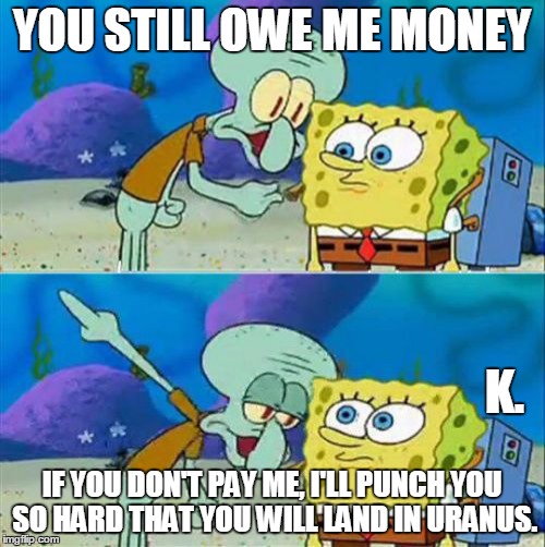 Talk To Spongebob | YOU STILL OWE ME MONEY; K. IF YOU DON'T PAY ME, I'LL PUNCH YOU SO HARD THAT YOU WILL LAND IN URANUS. | image tagged in memes,talk to spongebob | made w/ Imgflip meme maker
