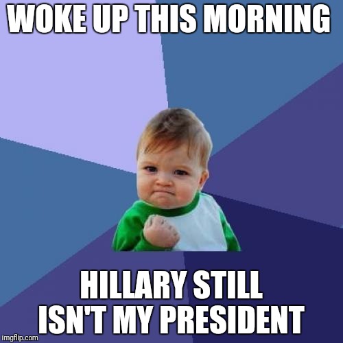 Vanishing Hillary  | WOKE UP THIS MORNING; HILLARY STILL ISN'T MY PRESIDENT | image tagged in memes,success kid,election 2016 | made w/ Imgflip meme maker