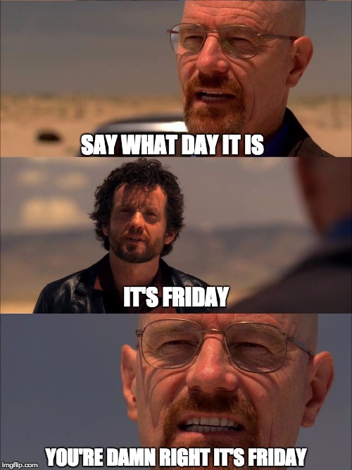 Breaking Bad - Say My Name | SAY WHAT DAY IT IS; IT'S FRIDAY; YOU'RE DAMN RIGHT IT'S FRIDAY | image tagged in breaking bad - say my name | made w/ Imgflip meme maker
