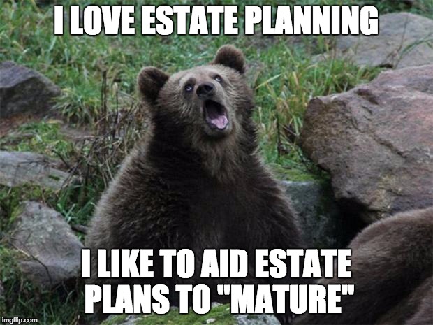Sarcastic Bear | I LOVE ESTATE PLANNING; I LIKE TO AID ESTATE PLANS TO "MATURE" | image tagged in sarcastic bear | made w/ Imgflip meme maker