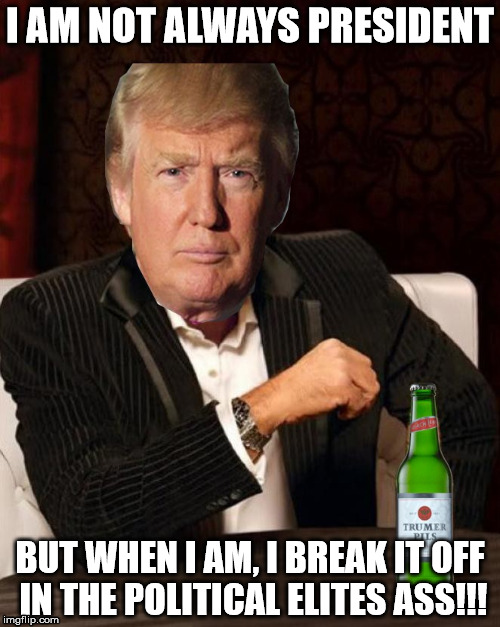 Donald Trump Most Interesting Man In The World (I Don't Always) | I AM NOT ALWAYS PRESIDENT; BUT WHEN I AM, I BREAK IT OFF IN THE POLITICAL ELITES ASS!!! | image tagged in donald trump most interesting man in the world i don't always | made w/ Imgflip meme maker