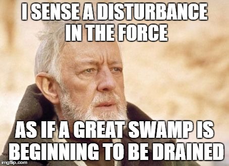 Obi Wan Kenobi | I SENSE A DISTURBANCE IN THE FORCE; AS IF A GREAT SWAMP IS BEGINNING TO BE DRAINED | image tagged in memes,obi wan kenobi | made w/ Imgflip meme maker