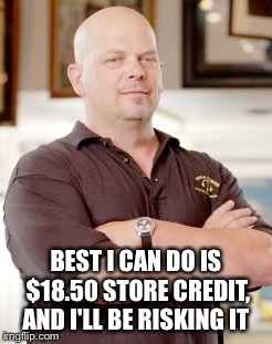Rick Harrison. Best I can do is.  | BEST I CAN DO IS $18.50 STORE CREDIT, AND I'LL BE RISKING IT | image tagged in pawn stars rebuttal,rick harrison,best i can do | made w/ Imgflip meme maker