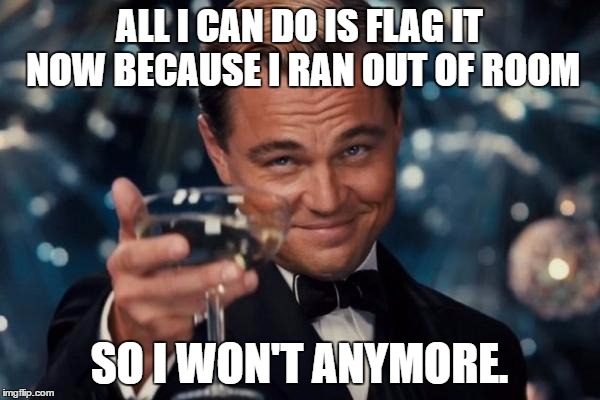 ALL I CAN DO IS FLAG IT NOW BECAUSE I RAN OUT OF ROOM SO I WON'T ANYMORE. | image tagged in memes,leonardo dicaprio cheers | made w/ Imgflip meme maker