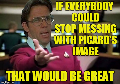 IF EVERYBODY COULD STOP MESSING WITH PICARD'S IMAGE THAT WOULD BE GREAT | made w/ Imgflip meme maker