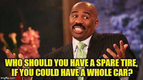 Steve Harvey Meme | WHO SHOULD YOU HAVE A SPARE TIRE, IF YOU COULD HAVE A WHOLE CAR? | image tagged in memes,steve harvey | made w/ Imgflip meme maker