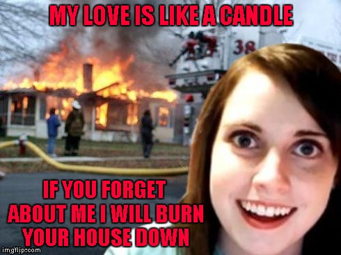 My dumbass would still do her!!! | MY LOVE IS LIKE A CANDLE; IF YOU FORGET ABOUT ME I WILL BURN YOUR HOUSE DOWN | image tagged in disaster overly attached girlfriend,memes,overly attached girlfriend,funny,disaster girl,forget me not | made w/ Imgflip meme maker