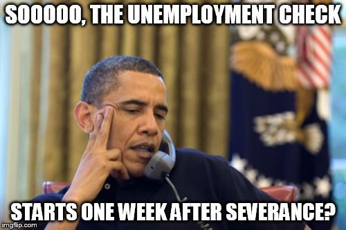 No I Can't Obama Meme | SOOOOO, THE UNEMPLOYMENT CHECK; STARTS ONE WEEK AFTER SEVERANCE? | image tagged in memes,no i cant obama,obama,election 2016 aftermath,unemployed,donald trump you're fired | made w/ Imgflip meme maker