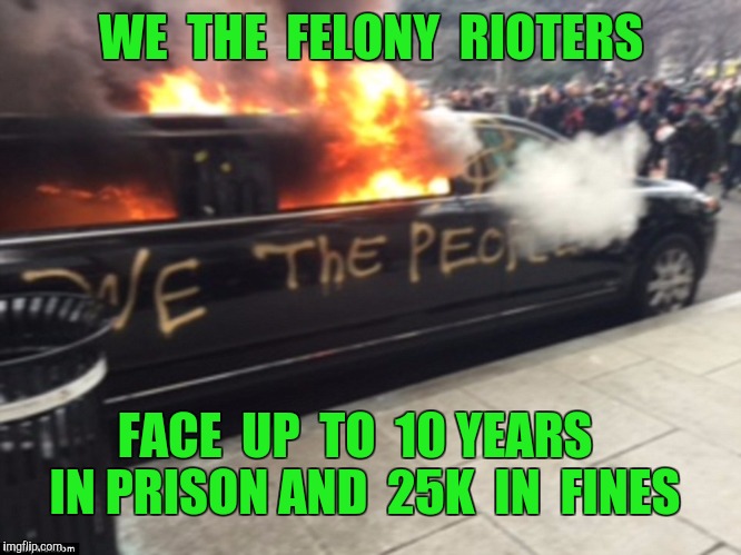 232 arrested in Washington DC yesterday  | WE  THE  FELONY  RIOTERS; FACE  UP  TO  10 YEARS  IN PRISON AND  25K  IN  FINES | image tagged in riots,riot,anti trump protest,inauguration day,washington dc | made w/ Imgflip meme maker