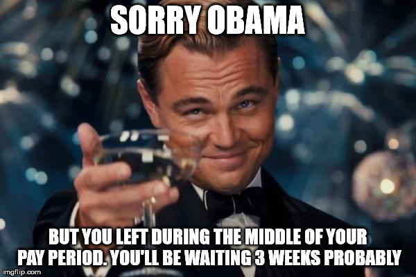 Leonardo Dicaprio Cheers Meme | SORRY OBAMA BUT YOU LEFT DURING THE MIDDLE OF YOUR PAY PERIOD. YOU'LL BE WAITING 3 WEEKS PROBABLY | image tagged in memes,leonardo dicaprio cheers | made w/ Imgflip meme maker