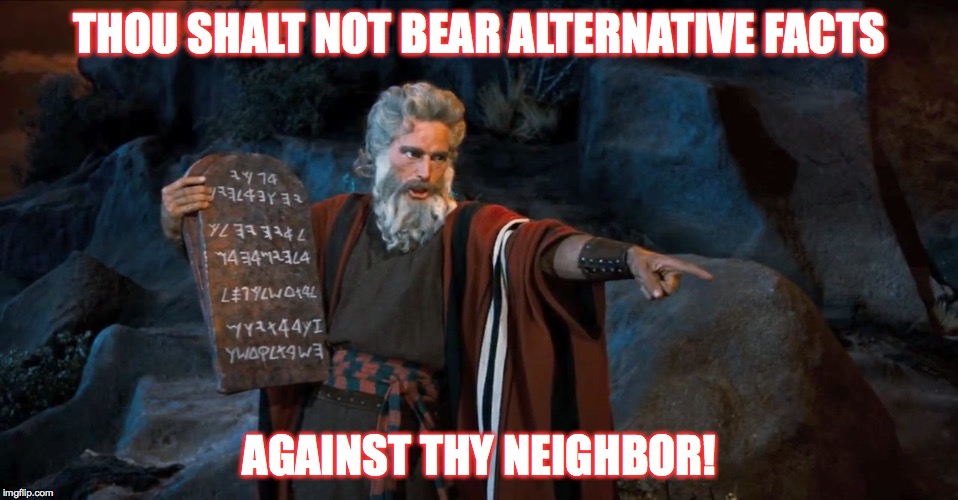 THOU SHALT NOT BEAR ALTERNATIVE FACTS; AGAINST THY NEIGHBOR! | image tagged in moses,kellyanne conway alternative facts | made w/ Imgflip meme maker