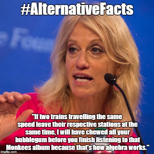 Because, logic... and whatnot | #AlternativeFacts; "If two trains travelling the same speed leave their respective stations at the same time, I will have chewed all your bubblegum before you finish listening to that Monkees album because that's how algebra works." | image tagged in alternative facts,kellyanne conway alternative facts,humor,donald trump | made w/ Imgflip meme maker