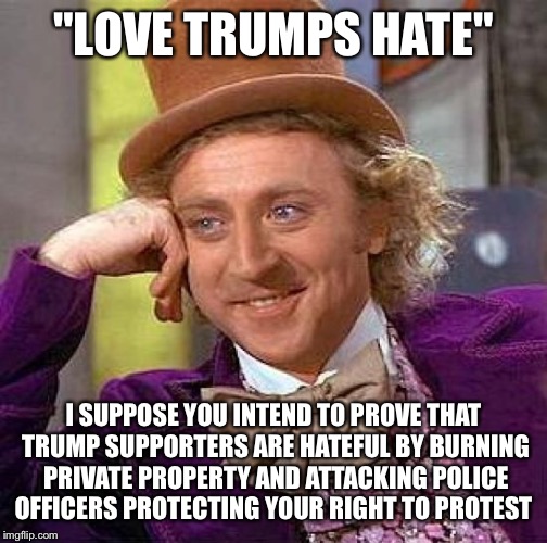 Creepy Condescending Wonka Meme | "LOVE TRUMPS HATE"; I SUPPOSE YOU INTEND TO PROVE THAT TRUMP SUPPORTERS ARE HATEFUL BY BURNING PRIVATE PROPERTY AND ATTACKING POLICE OFFICERS PROTECTING YOUR RIGHT TO PROTEST | image tagged in memes,creepy condescending wonka | made w/ Imgflip meme maker