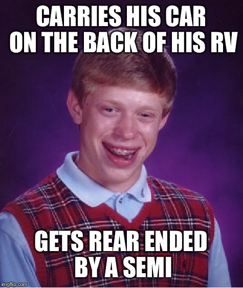 Bad Luck Brian Meme | CARRIES HIS CAR ON THE BACK OF HIS RV GETS REAR ENDED BY A SEMI | image tagged in memes,bad luck brian | made w/ Imgflip meme maker