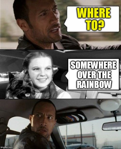 The Rock Driving Dorothy  | WHERE TO? SOMEWHERE OVER THE RAINBOW | image tagged in the rock driving,the wizard of oz,dorothy,memes,somewhere over the rainbow,funny memes | made w/ Imgflip meme maker