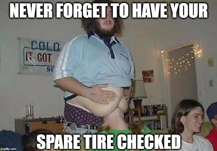 Women have muffin tops.  Men have... | NEVER FORGET TO HAVE YOUR SPARE TIRE CHECKED | image tagged in memes,funny,fat,muffin top,spare tire,diet | made w/ Imgflip meme maker