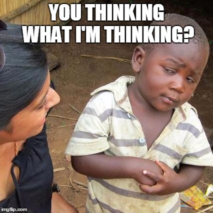 Third World Skeptical Kid Meme | YOU THINKING WHAT I'M THINKING? | image tagged in memes,third world skeptical kid | made w/ Imgflip meme maker