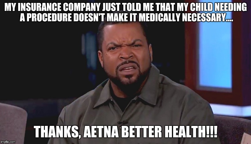 Really? Ice Cube | MY INSURANCE COMPANY JUST TOLD ME THAT MY CHILD NEEDING A PROCEDURE DOESN'T MAKE IT MEDICALLY NECESSARY.... THANKS, AETNA BETTER HEALTH!!! | image tagged in really ice cube | made w/ Imgflip meme maker