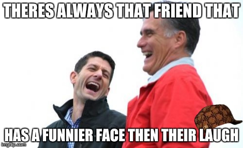 Romney And Ryan | THERES ALWAYS THAT FRIEND THAT; HAS A FUNNIER FACE THEN THEIR LAUGH | image tagged in memes,romney and ryan,scumbag | made w/ Imgflip meme maker