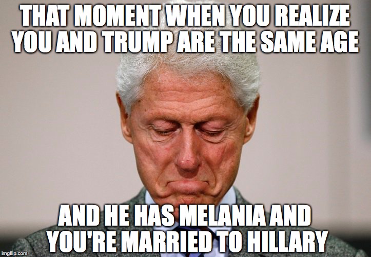 The truth can be brutal | THAT MOMENT WHEN YOU REALIZE YOU AND TRUMP ARE THE SAME AGE; AND HE HAS MELANIA AND YOU'RE MARRIED TO HILLARY | image tagged in bill clinton,meme,pro trump | made w/ Imgflip meme maker