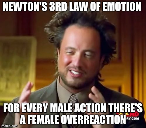 Ancient Aliens | NEWTON'S 3RD LAW OF EMOTION; FOR EVERY MALE ACTION THERE'S A FEMALE OVERREACTION | image tagged in memes,ancient aliens | made w/ Imgflip meme maker