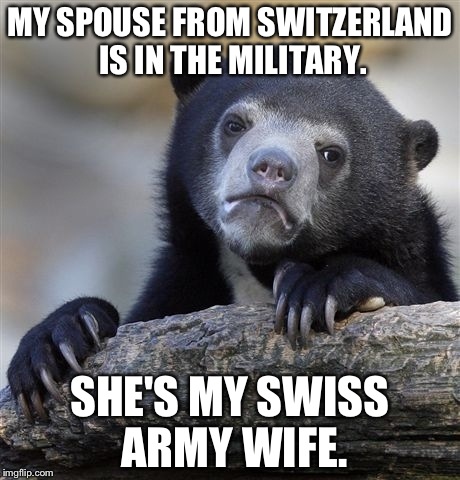 She's pretty handy to have around! | MY SPOUSE FROM SWITZERLAND IS IN THE MILITARY. SHE'S MY SWISS ARMY WIFE. | image tagged in memes,confession bear,funny | made w/ Imgflip meme maker