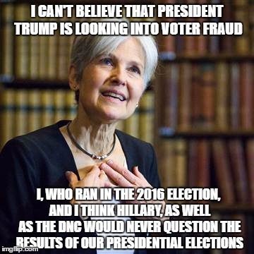 Jill Stein comments on President Trump's decision to look into voter fraud. | I CAN'T BELIEVE THAT PRESIDENT TRUMP IS LOOKING INTO VOTER FRAUD; I, WHO RAN IN THE 2016 ELECTION, AND I THINK HILLARY, AS WELL AS THE DNC WOULD NEVER QUESTION THE RESULTS OF OUR PRESIDENTIAL ELECTIONS | image tagged in jill stein,memes,election 2016 aftermath,donald trump approves,voter fraud,sad but true | made w/ Imgflip meme maker