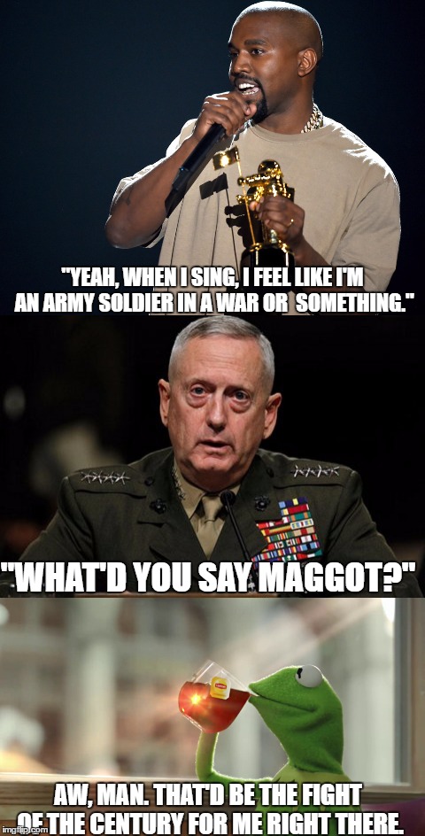 West vs. Mattis | "YEAH, WHEN I SING, I FEEL LIKE I'M AN ARMY SOLDIER IN A WAR OR  SOMETHING."; "WHAT'D YOU SAY MAGGOT?"; AW, MAN. THAT'D BE THE FIGHT OF THE CENTURY FOR ME RIGHT THERE. | image tagged in kanye west,mad dog mattis,funny memes,general mattis | made w/ Imgflip meme maker