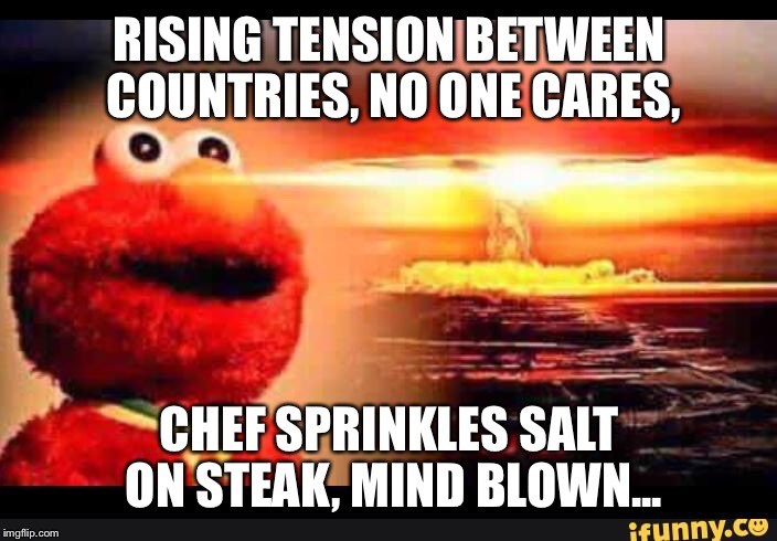 elmo-world | RISING TENSION BETWEEN COUNTRIES, NO ONE CARES, CHEF SPRINKLES SALT ON STEAK, MIND BLOWN... | image tagged in elmo-world | made w/ Imgflip meme maker