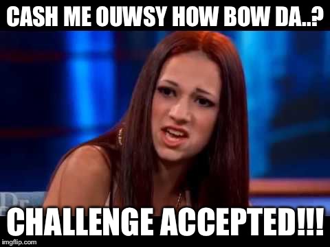 Catch me outside  | CASH ME OUWSY HOW BOW DA..? CHALLENGE ACCEPTED!!! | image tagged in catch me outside | made w/ Imgflip meme maker