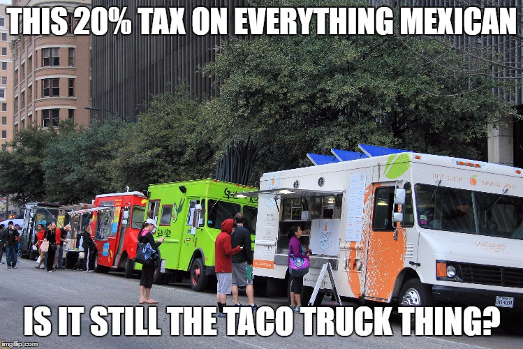taco trucks  | THIS 20% TAX ON EVERYTHING MEXICAN; IS IT STILL THE TACO TRUCK THING? | image tagged in taco trucks | made w/ Imgflip meme maker