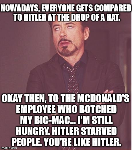 Tasty Big-Mac, Hitler, Face You Make | NOWADAYS, EVERYONE GETS COMPARED TO HITLER AT THE DROP OF A HAT. OKAY THEN, TO THE MCDONALD'S EMPLOYEE WHO BOTCHED MY BIC-MAC... I'M STILL HUNGRY. HITLER STARVED PEOPLE. YOU'RE LIKE HITLER. | image tagged in memes,face you make robert downey jr,funny,politics,first world problems,political | made w/ Imgflip meme maker
