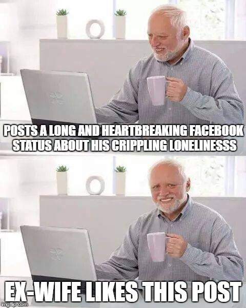 Hide the Pain Harold | POSTS A LONG AND HEARTBREAKING FACEBOOK STATUS ABOUT HIS CRIPPLING LONELINESSS; EX-WIFE LIKES THIS POST | image tagged in memes,hide the pain harold | made w/ Imgflip meme maker