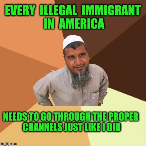 Makes perfect sense  | EVERY  ILLEGAL  IMMIGRANT  IN  AMERICA; NEEDS TO GO THROUGH THE PROPER CHANNELS JUST LIKE I DID | image tagged in memes,ordinary muslim man,illegal immigrant,immigrant,muslim | made w/ Imgflip meme maker