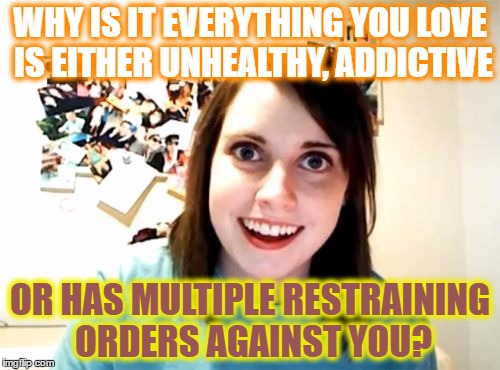 Overly Attached Girlfriend | WHY IS IT EVERYTHING YOU LOVE IS EITHER UNHEALTHY, ADDICTIVE; OR HAS MULTIPLE RESTRAINING ORDERS AGAINST YOU? | image tagged in memes,overly attached girlfriend | made w/ Imgflip meme maker