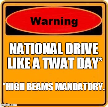 Warning Sign | NATIONAL DRIVE LIKE A TWAT DAY*; *HIGH BEAMS MANDATORY. | image tagged in memes,warning sign | made w/ Imgflip meme maker